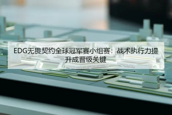 EDG无畏契约全球冠军赛小组赛：战术执行力提升成晋级关键